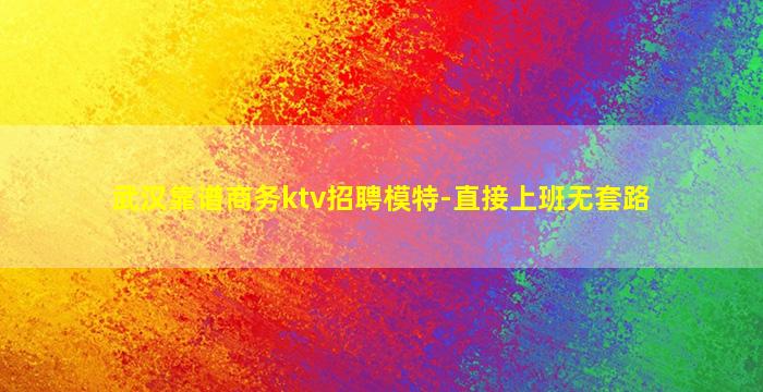 武汉靠谱商务ktv招聘模特-直接上班无套路